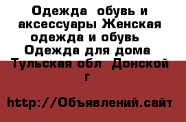 Одежда, обувь и аксессуары Женская одежда и обувь - Одежда для дома. Тульская обл.,Донской г.